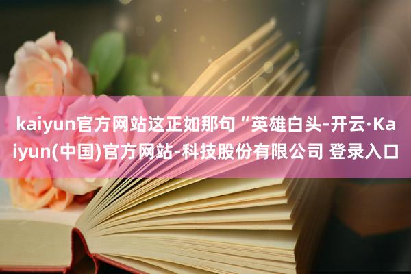 kaiyun官方网站这正如那句“英雄白头-开云·Kaiyun(中国)官方网站-科技股份有限公司 登录入口