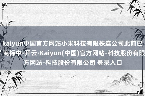 kaiyun中国官方网站小米科技有限株连公司此前已获得的“小米”商标中-开云·Kaiyun(中国)官方网站-科技股份有限公司 登录入口