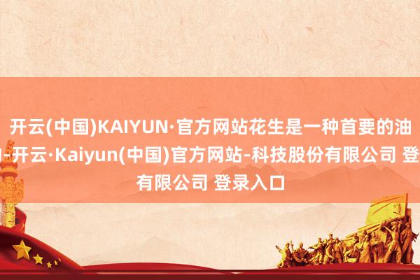 开云(中国)KAIYUN·官方网站花生是一种首要的油料作物-开云·Kaiyun(中国)官方网站-科技股份有限公司 登录入口