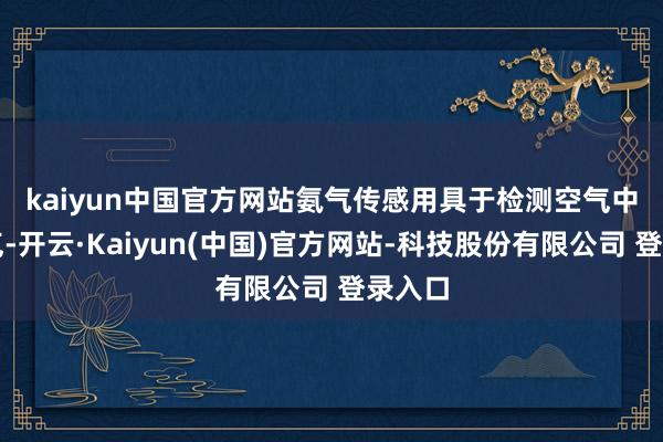 kaiyun中国官方网站　　氨气传感用具于检测空气中的氨气-开云·Kaiyun(中国)官方网站-科技股份有限公司 登录入口