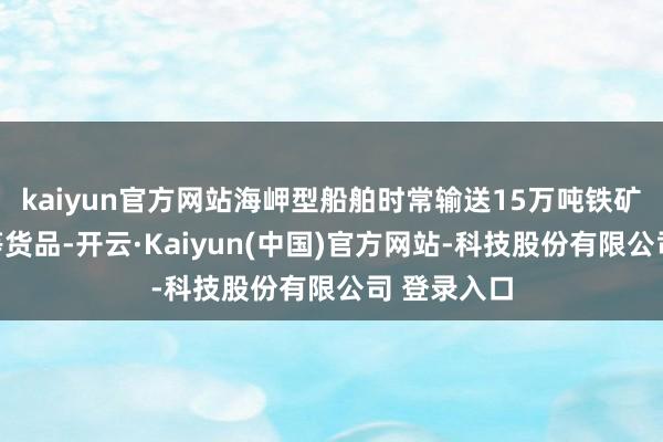 kaiyun官方网站海岬型船舶时常输送15万吨铁矿石和煤炭等货品-开云·Kaiyun(中国)官方网站-科技股份有限公司 登录入口