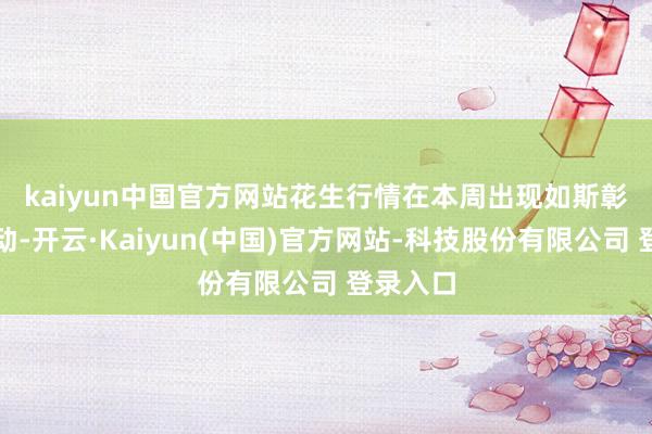 kaiyun中国官方网站　　花生行情在本周出现如斯彰着的出动-开云·Kaiyun(中国)官方网站-科技股份有限公司 登录入口