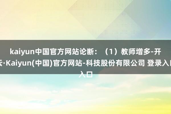 kaiyun中国官方网站　　论断：　　（1）教师增多-开云·Kaiyun(中国)官方网站-科技股份有限公司 登录入口
