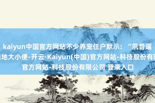 kaiyun中国官方网站不少养宠住户默示：“夙昔遛狗总回来狗狗遍地大小便-开云·Kaiyun(中国)官方网站-科技股份有限公司 登录入口