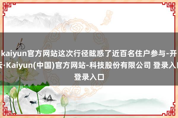 kaiyun官方网站这次行径眩惑了近百名住户参与-开云·Kaiyun(中国)官方网站-科技股份有限公司 登录入口