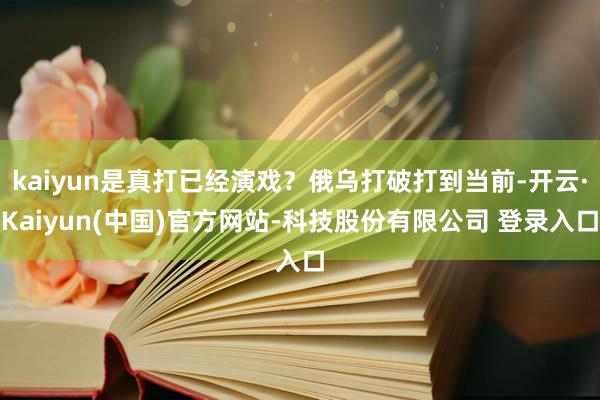 kaiyun是真打已经演戏？俄乌打破打到当前-开云·Kaiyun(中国)官方网站-科技股份有限公司 登录入口