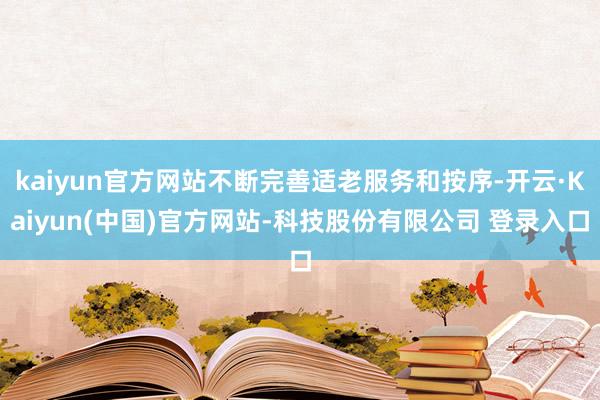 kaiyun官方网站不断完善适老服务和按序-开云·Kaiyun(中国)官方网站-科技股份有限公司 登录入口
