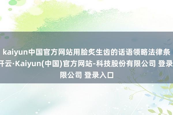 kaiyun中国官方网站用脍炙生齿的话语领略法律条规-开云·Kaiyun(中国)官方网站-科技股份有限公司 登录入口
