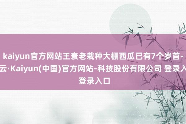 kaiyun官方网站王衰老栽种大棚西瓜已有7个岁首-开云·Kaiyun(中国)官方网站-科技股份有限公司 登录入口