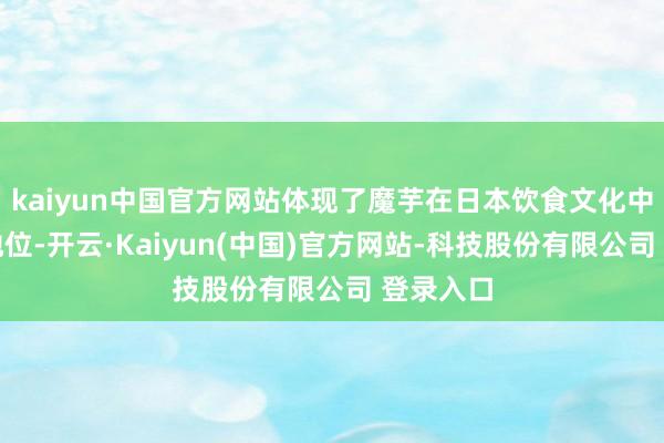 kaiyun中国官方网站体现了魔芋在日本饮食文化中的迫切地位-开云·Kaiyun(中国)官方网站-科技股份有限公司 登录入口