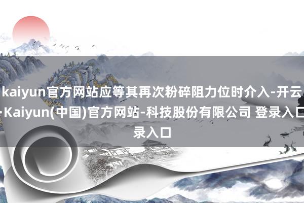 kaiyun官方网站应等其再次粉碎阻力位时介入-开云·Kaiyun(中国)官方网站-科技股份有限公司 登录入口