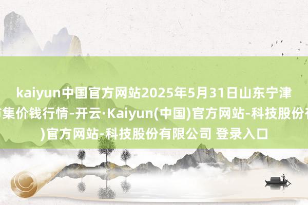 kaiyun中国官方网站2025年5月31日山东宁津县东崔蔬菜批发市集价钱行情-开云·Kaiyun(中国)官方网站-科技股份有限公司 登录入口