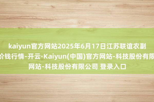 kaiyun官方网站2025年6月17日江苏联谊农副居品批发市集价钱行情-开云·Kaiyun(中国)官方网站-科技股份有限公司 登录入口