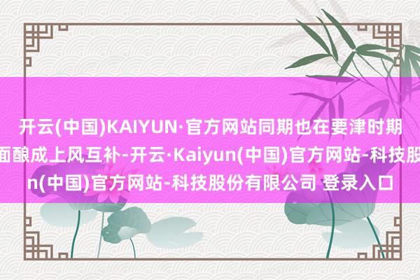 开云(中国)KAIYUN·官方网站同期也在要津时期攻关、自主可控等方面酿成上风互补-开云·Kaiyun(中国)官方网站-科技股份有限公司 登录入口