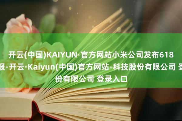 开云(中国)KAIYUN·官方网站小米公司发布618销售战报-开云·Kaiyun(中国)官方网站-科技股份有限公司 登录入口