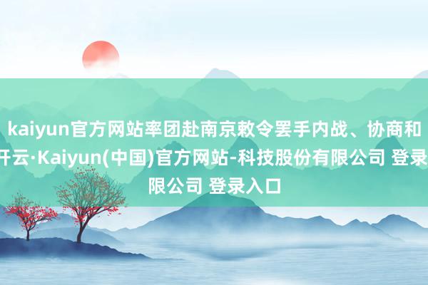 kaiyun官方网站率团赴南京敕令罢手内战、协商和平-开云·Kaiyun(中国)官方网站-科技股份有限公司 登录入口