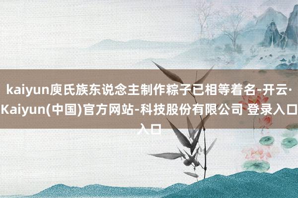 kaiyun庾氏族东说念主制作粽子已相等着名-开云·Kaiyun(中国)官方网站-科技股份有限公司 登录入口