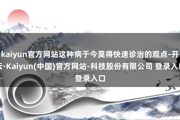 kaiyun官方网站这种病于今莫得快速诊治的观点-开云·Kaiyun(中国)官方网站-科技股份有限公司 登录入口