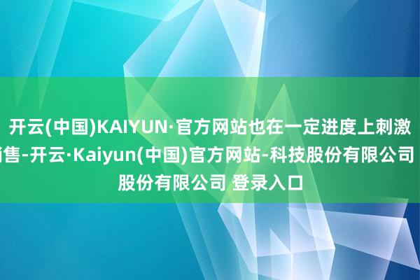开云(中国)KAIYUN·官方网站也在一定进度上刺激了汽车销售-开云·Kaiyun(中国)官方网站-科技股份有限公司 登录入口