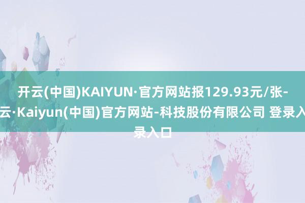 开云(中国)KAIYUN·官方网站报129.93元/张-开云·Kaiyun(中国)官方网站-科技股份有限公司 登录入口