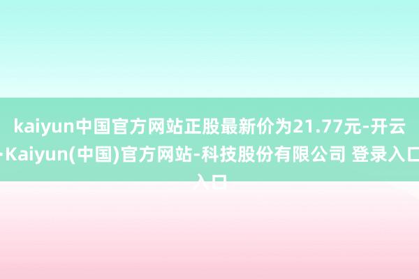 kaiyun中国官方网站正股最新价为21.77元-开云·Kaiyun(中国)官方网站-科技股份有限公司 登录入口