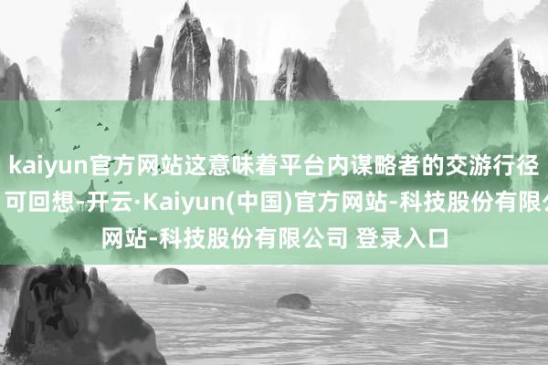 kaiyun官方网站这意味着平台内谋略者的交游行径将愈加透明、可回想-开云·Kaiyun(中国)官方网站-科技股份有限公司 登录入口