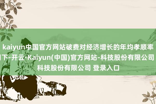 kaiyun中国官方网站破费对经济增长的年均孝顺率达60%阁下-开云·Kaiyun(中国)官方网站-科技股份有限公司 登录入口