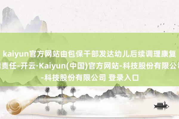 kaiyun官方网站由包保干部发达幼儿后续调理康复的和谐保障责任-开云·Kaiyun(中国)官方网站-科技股份有限公司 登录入口
