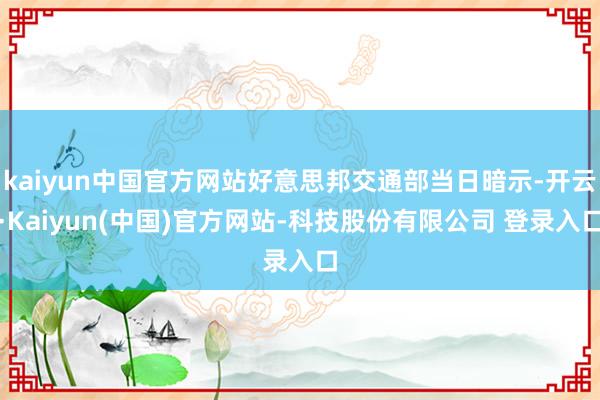 kaiyun中国官方网站好意思邦交通部当日暗示-开云·Kaiyun(中国)官方网站-科技股份有限公司 登录入口