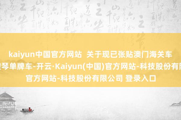 kaiyun中国官方网站 关于现已张贴澳门海关车辆电子标签的横琴单牌车-开云·Kaiyun(中国)官方网站-科技股份有限公司 登录入口