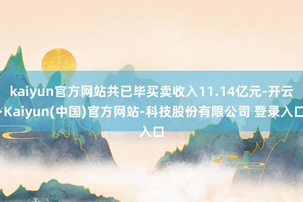 kaiyun官方网站共已毕买卖收入11.14亿元-开云·Kaiyun(中国)官方网站-科技股份有限公司 登录入口
