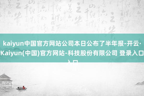 kaiyun中国官方网站公司本日公布了半年报-开云·Kaiyun(中国)官方网站-科技股份有限公司 登录入口