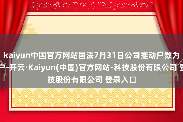 kaiyun中国官方网站国法7月31日公司推动户数为49991户-开云·Kaiyun(中国)官方网站-科技股份有限公司 登录入口