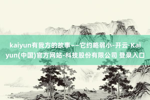 kaiyun有我方的故事——它约略弱小-开云·Kaiyun(中国)官方网站-科技股份有限公司 登录入口