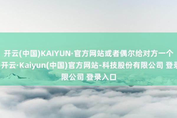 开云(中国)KAIYUN·官方网站或者偶尔给对方一个惊喜-开云·Kaiyun(中国)官方网站-科技股份有限公司 登录入口