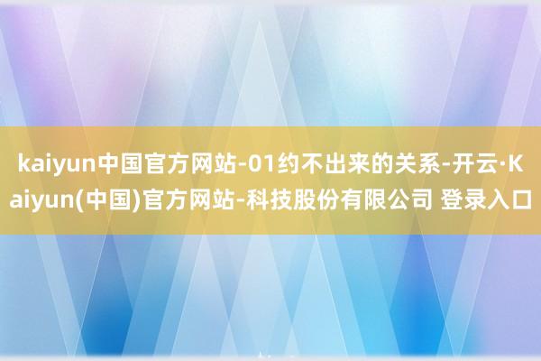 kaiyun中国官方网站-01约不出来的关系-开云·Kaiyun(中国)官方网站-科技股份有限公司 登录入口