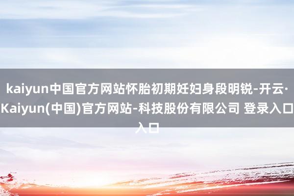 kaiyun中国官方网站怀胎初期妊妇身段明锐-开云·Kaiyun(中国)官方网站-科技股份有限公司 登录入口