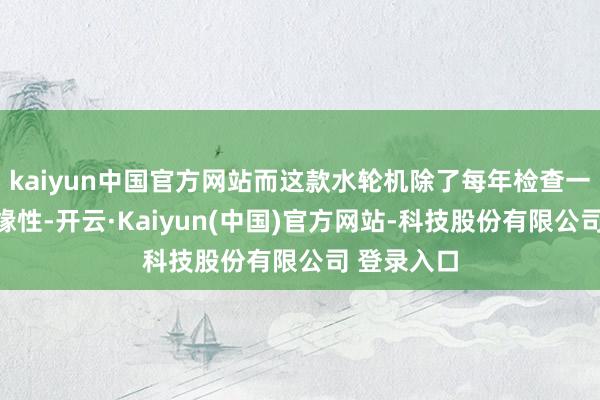 kaiyun中国官方网站而这款水轮机除了每年检查一次电缆绝缘性-开云·Kaiyun(中国)官方网站-科技股份有限公司 登录入口