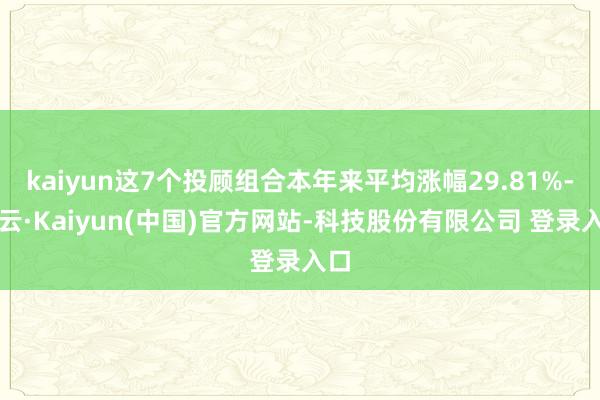 kaiyun这7个投顾组合本年来平均涨幅29.81%-开云·Kaiyun(中国)官方网站-科技股份有限公司 登录入口