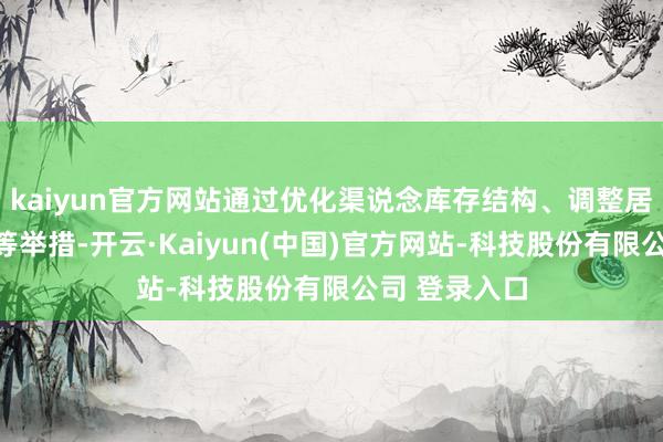 kaiyun官方网站通过优化渠说念库存结构、调整居品投放节律等举措-开云·Kaiyun(中国)官方网站-科技股份有限公司 登录入口