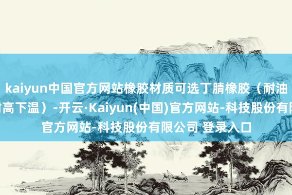 kaiyun中国官方网站橡胶材质可选丁腈橡胶（耐油）或硅橡胶（耐高下温）-开云·Kaiyun(中国)官方网站-科技股份有限公司 登录入口
