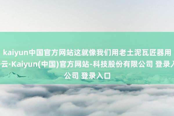 kaiyun中国官方网站这就像我们用老土泥瓦匠器用-开云·Kaiyun(中国)官方网站-科技股份有限公司 登录入口