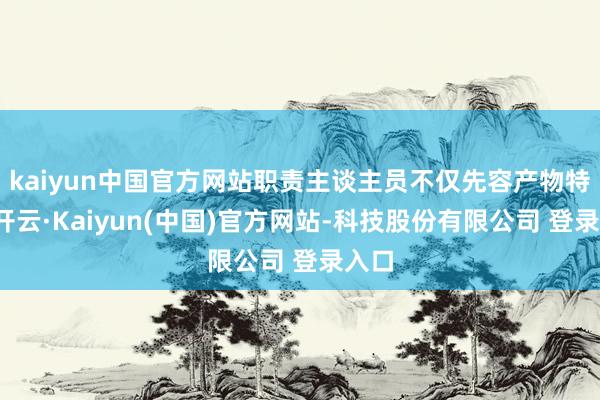 kaiyun中国官方网站职责主谈主员不仅先容产物特色-开云·Kaiyun(中国)官方网站-科技股份有限公司 登录入口
