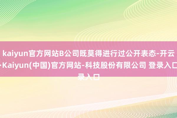 kaiyun官方网站B公司既莫得进行过公开表态-开云·Kaiyun(中国)官方网站-科技股份有限公司 登录入口