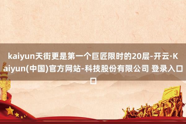 kaiyun天街更是第一个巨匠限时的20层-开云·Kaiyun(中国)官方网站-科技股份有限公司 登录入口