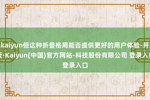 kaiyun但这种折叠格局能否提供更好的用户体验-开云·Kaiyun(中国)官方网站-科技股份有限公司 登录入口