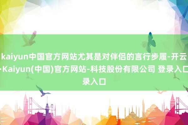 kaiyun中国官方网站尤其是对伴侣的言行步履-开云·Kaiyun(中国)官方网站-科技股份有限公司 登录入口