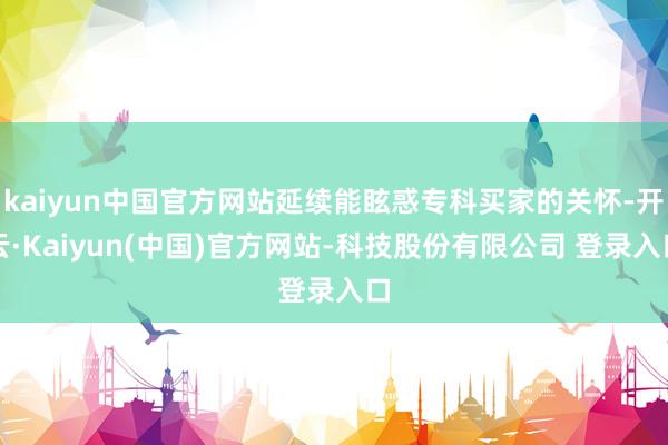 kaiyun中国官方网站延续能眩惑专科买家的关怀-开云·Kaiyun(中国)官方网站-科技股份有限公司 登录入口