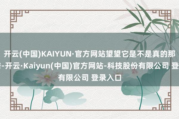 开云(中国)KAIYUN·官方网站望望它是不是真的那么靠谱-开云·Kaiyun(中国)官方网站-科技股份有限公司 登录入口