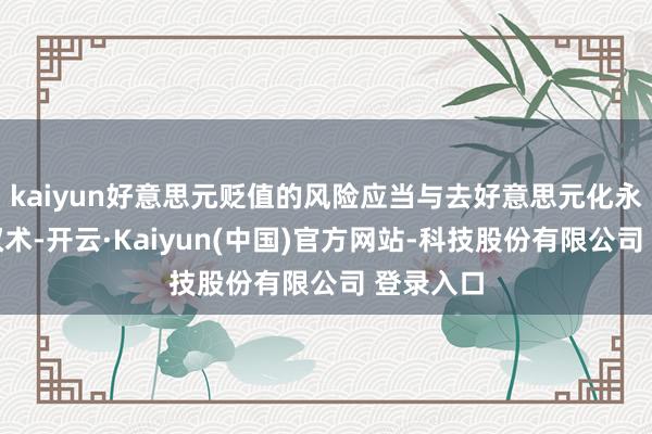 kaiyun好意思元贬值的风险应当与去好意思元化永别开来权术-开云·Kaiyun(中国)官方网站-科技股份有限公司 登录入口